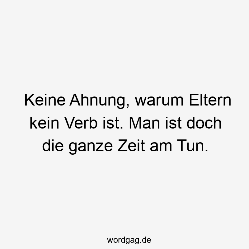 Keine Ahnung, warum Eltern kein Verb ist. Man ist doch die ganze Zeit am Tun.