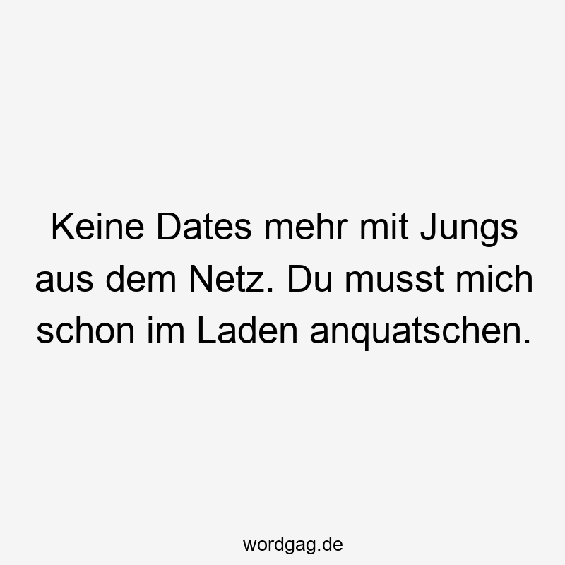 Keine Dates mehr mit Jungs aus dem Netz. Du musst mich schon im Laden anquatschen.
