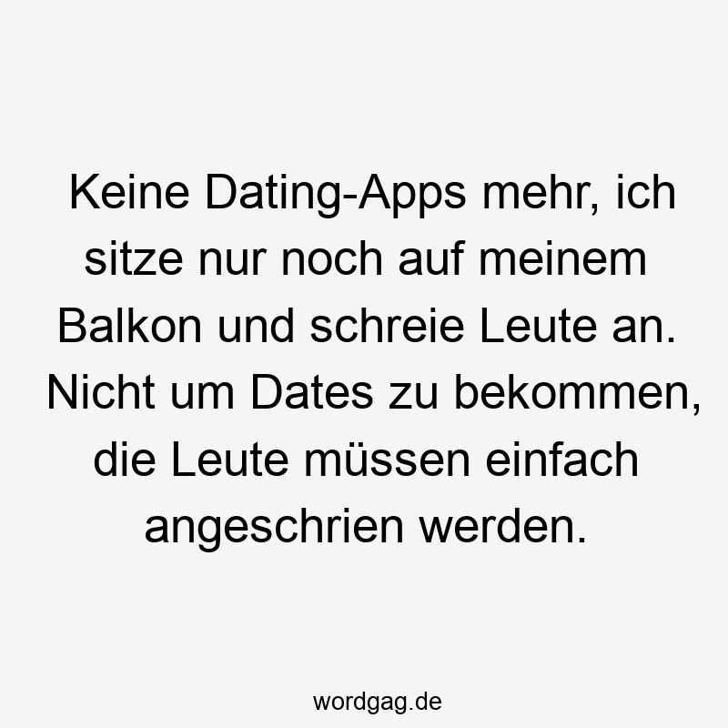 Keine Dating-Apps mehr, ich sitze nur noch auf meinem Balkon und schreie Leute an. Nicht um Dates zu bekommen, die Leute müssen einfach angeschrien werden.