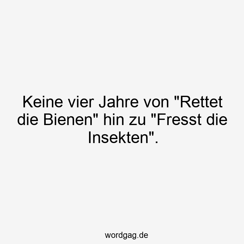 Keine vier Jahre von „Rettet die Bienen“ hin zu „Fresst die Insekten“.