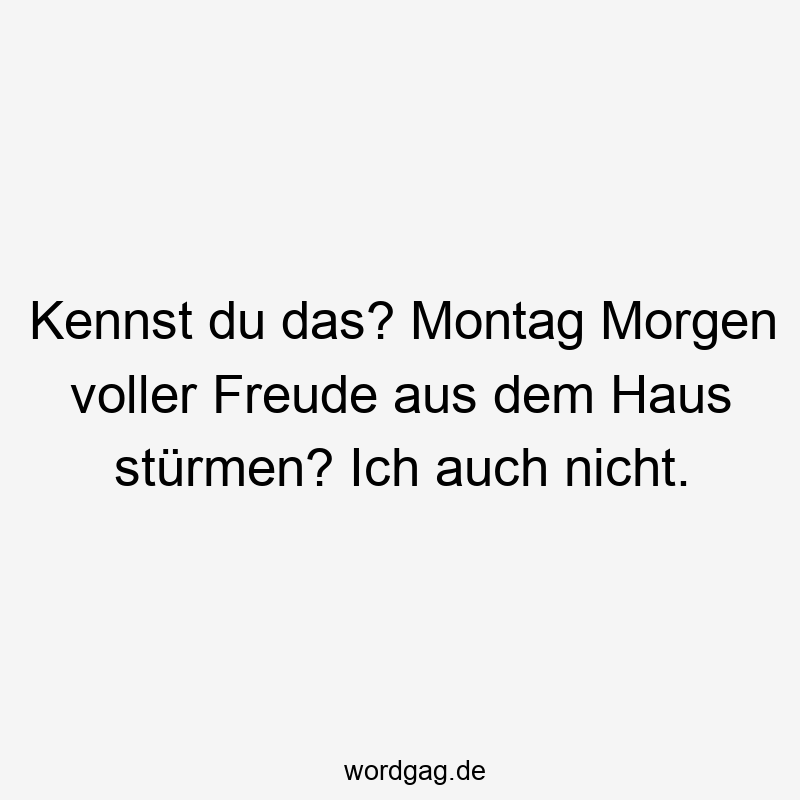 Kennst du das? Montag Morgen voller Freude aus dem Haus stürmen? Ich auch nicht.