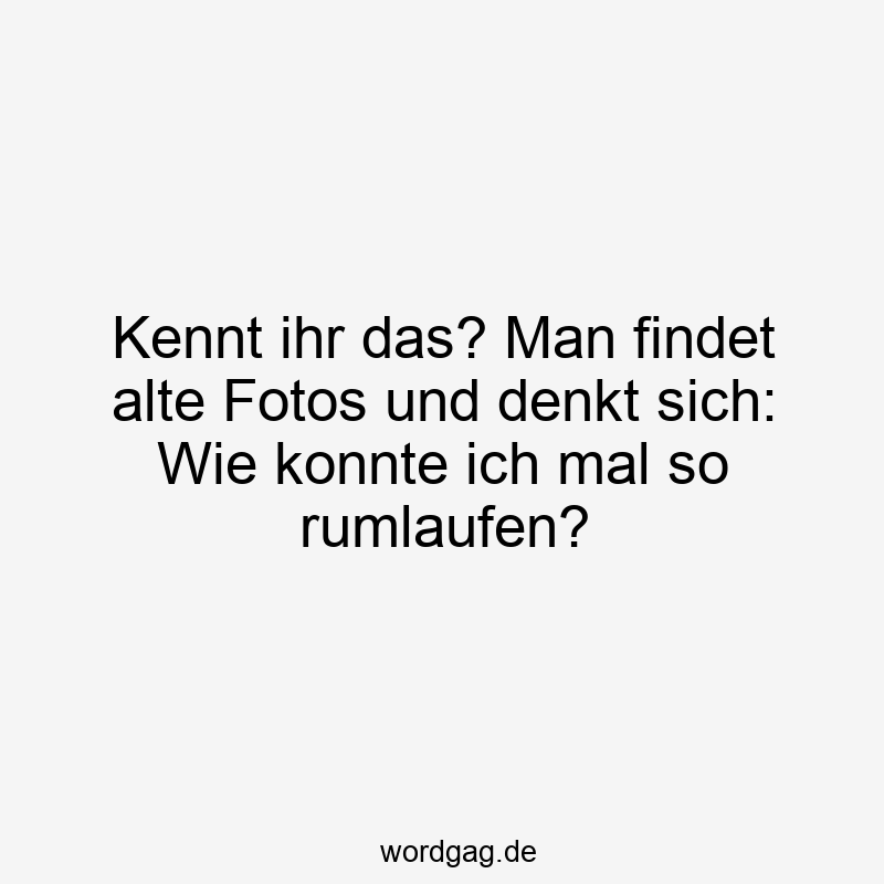 Kennt ihr das? Man findet alte Fotos und denkt sich: Wie konnte ich mal so rumlaufen?