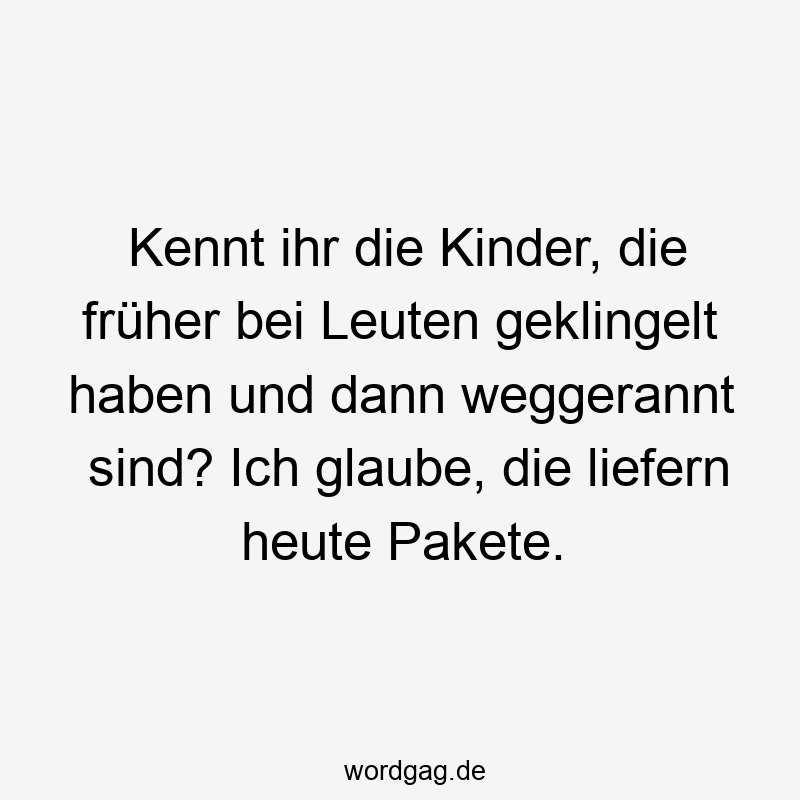 Kennt ihr die Kinder, die früher bei Leuten geklingelt haben und dann weggerannt sind? Ich glaube, die liefern heute Pakete.