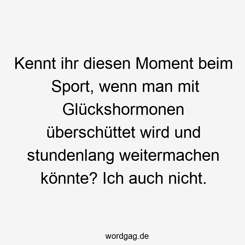 Kennt ihr diesen Moment beim Sport, wenn man mit Glückshormonen überschüttet wird und stundenlang weitermachen könnte? Ich auch nicht.