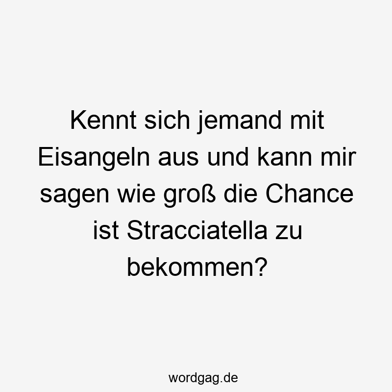 Lustige Sprüche: Chance - Kennt sich jemand mit Eisangeln aus und kann mir sagen wie groß die Chance ist Stracciatella zu bekommen?