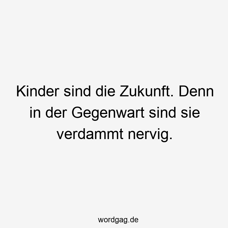 Kinder sind die Zukunft. Denn in der Gegenwart sind sie verdammt nervig.