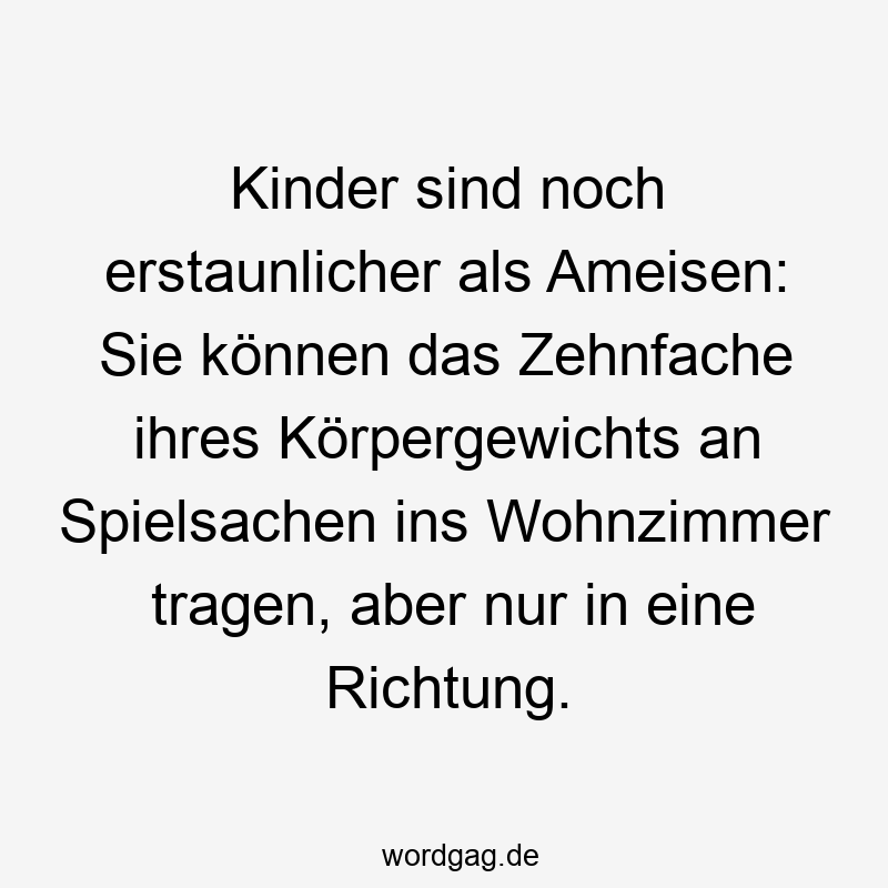 Kinder sind noch erstaunlicher als Ameisen: Sie können das Zehnfache ihres Körpergewichts an Spielsachen ins Wohnzimmer tragen, aber nur in eine Richtung.