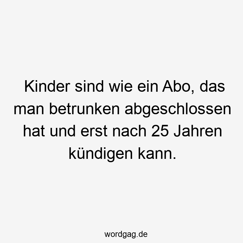 Kinder sind wie ein Abo, das man betrunken abgeschlossen hat und erst nach 25 Jahren kündigen kann.