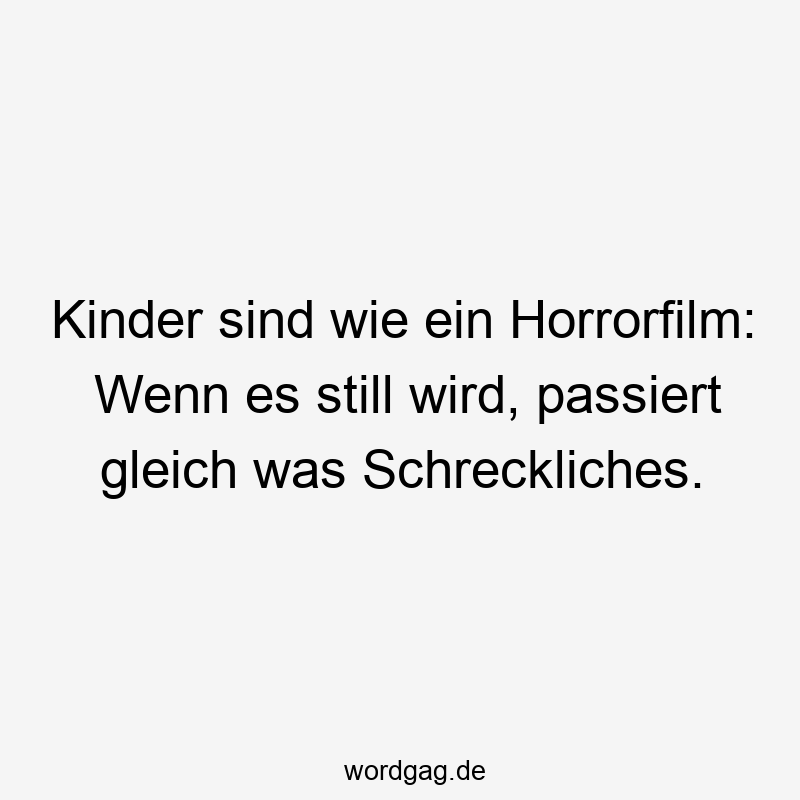 Kinder sind wie ein Horrorfilm: Wenn es still wird, passiert gleich was Schreckliches.