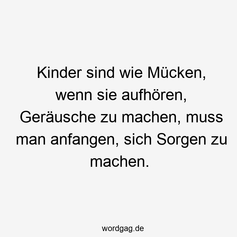 Kinder sind wie Mücken, wenn sie aufhören, Geräusche zu machen, muss man anfangen, sich Sorgen zu machen.