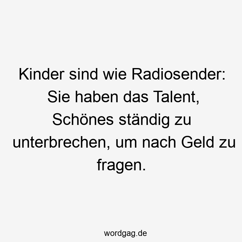 Kinder sind wie Radiosender: Sie haben das Talent, Schönes ständig zu unterbrechen, um nach Geld zu fragen.