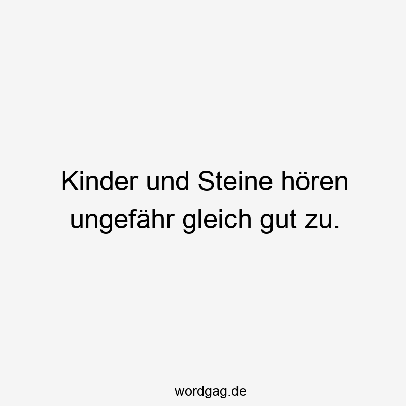 Kinder und Steine hören ungefähr gleich gut zu.