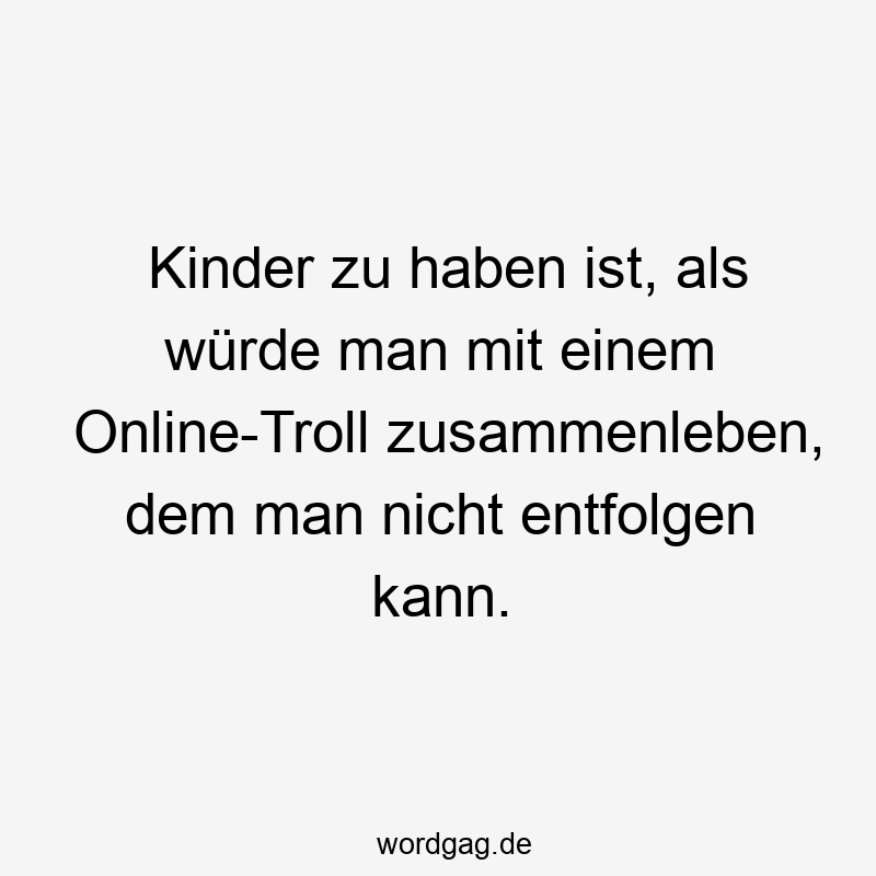 Lustige Sprüche: zusammenleben - Kinder zu haben ist, als würde man mit einem Online-Troll zusammenleben, dem man nicht entfolgen kann.