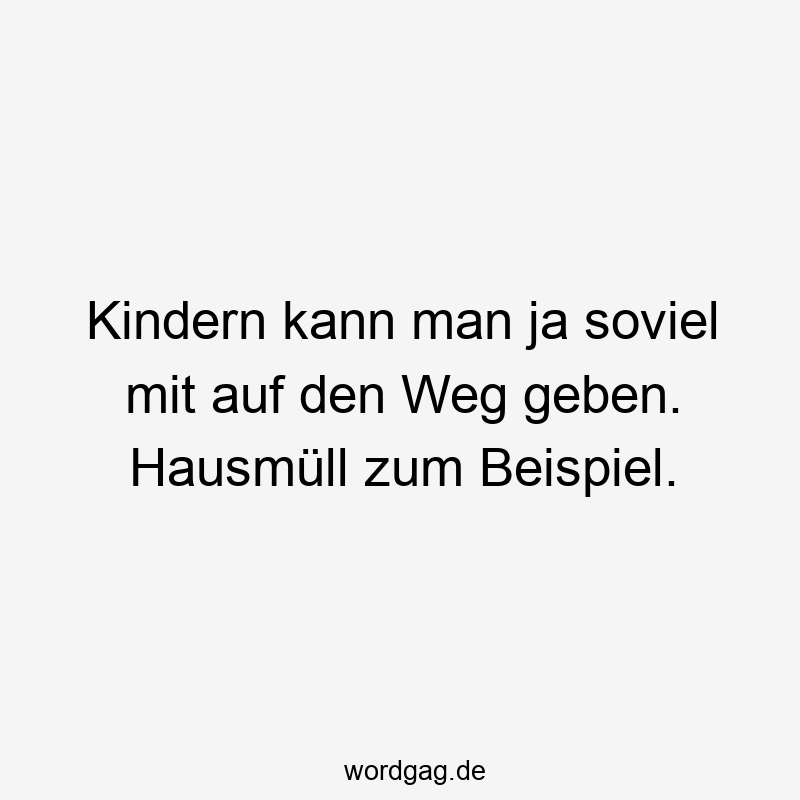 Kindern kann man ja soviel mit auf den Weg geben. Hausmüll zum Beispiel.