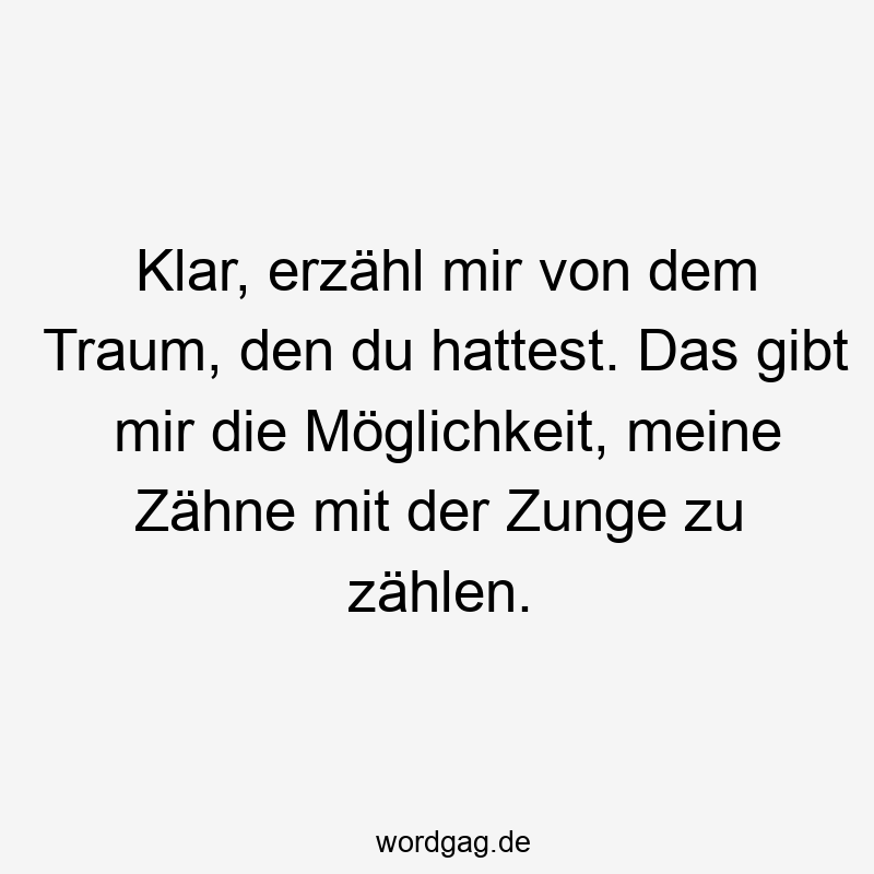 Klar, erzähl mir von dem Traum, den du hattest. Das gibt mir die Möglichkeit, meine Zähne mit der Zunge zu zählen.