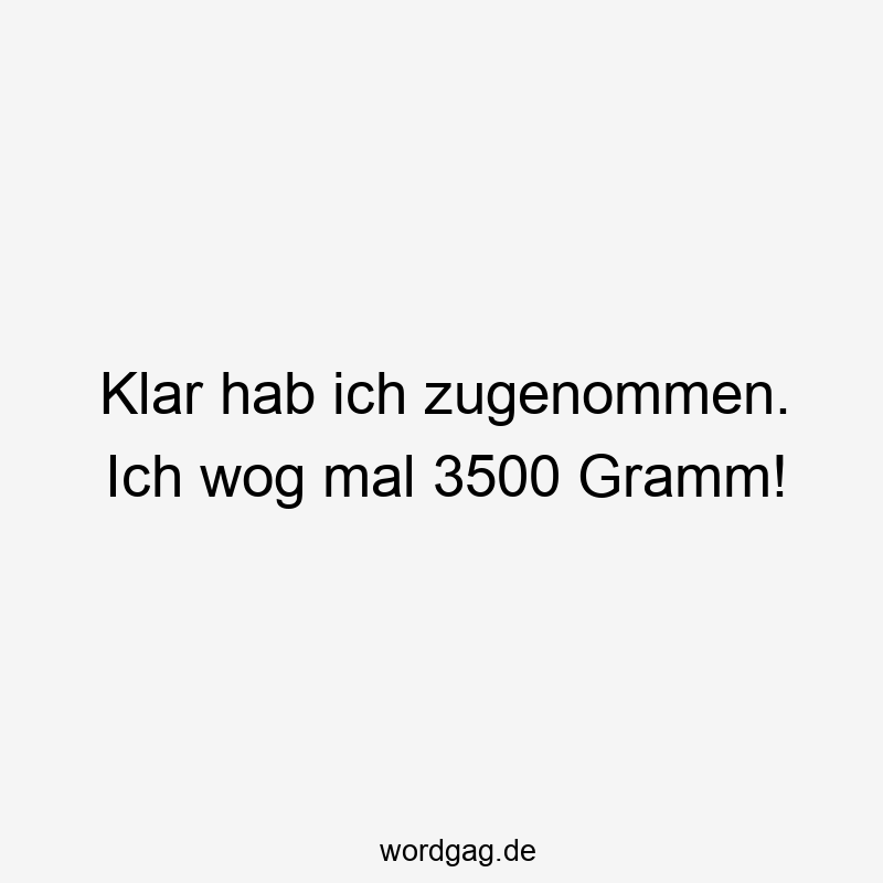 Klar hab ich zugenommen. Ich wog mal 3500 Gramm!