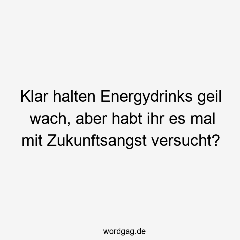Klar halten Energydrinks geil wach, aber habt ihr es mal mit Zukunftsangst versucht?