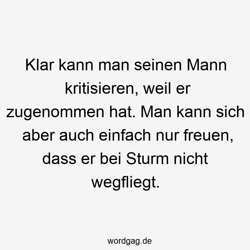 Klar kann man seinen Mann kritisieren, weil er zugenommen hat. Man kann sich aber auch einfach nur freuen, dass er bei Sturm nicht wegfliegt.