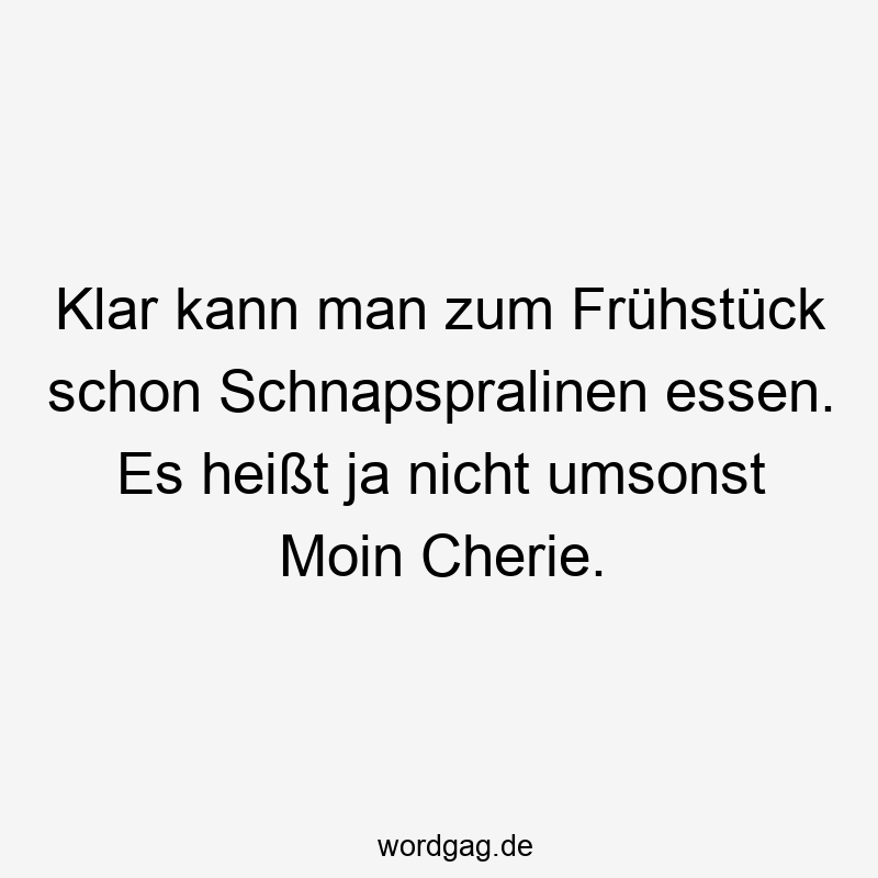 Klar kann man zum Frühstück schon Schnapspralinen essen. Es heißt ja nicht umsonst Moin Cherie.