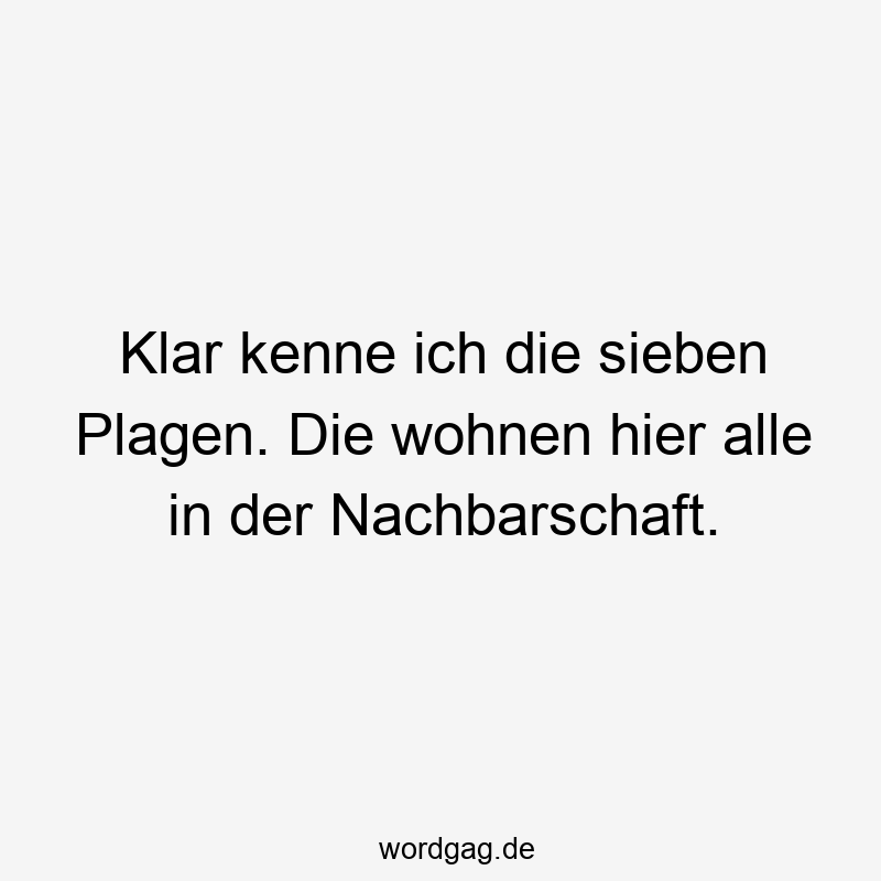 Klar kenne ich die sieben Plagen. Die wohnen hier alle in der Nachbarschaft.