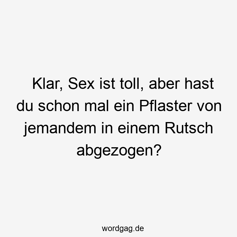 Klar, Sex ist toll, aber hast du schon mal ein Pflaster von jemandem in einem Rutsch abgezogen?