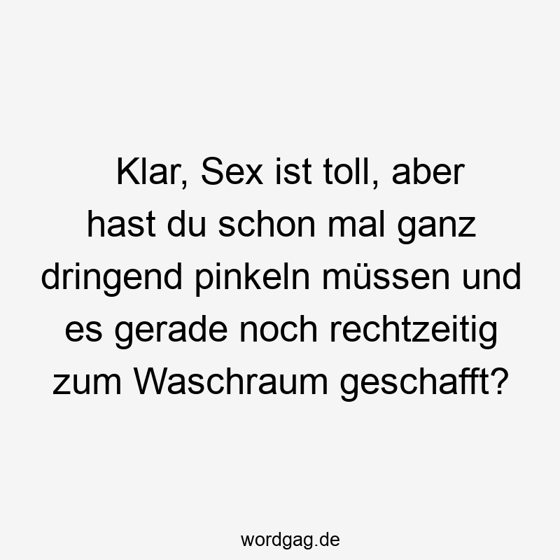 Klar, Sex ist toll, aber hast du schon mal ganz dringend pinkeln müssen und es gerade noch rechtzeitig zum Waschraum geschafft?