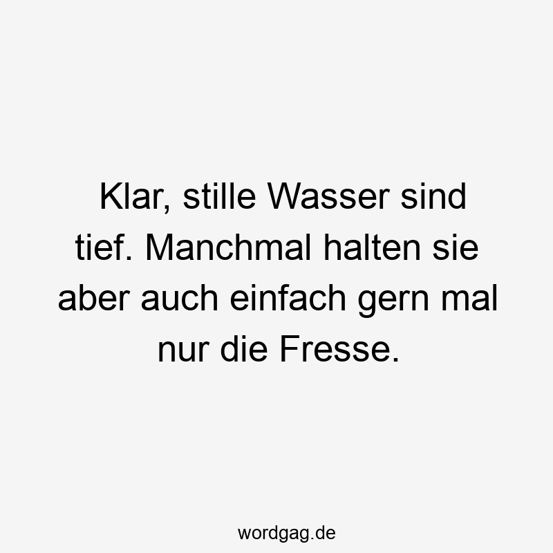 Lustige Sprüche: tief - Klar, stille Wasser sind tief. Manchmal halten sie aber auch einfach gern mal nur die Fresse.