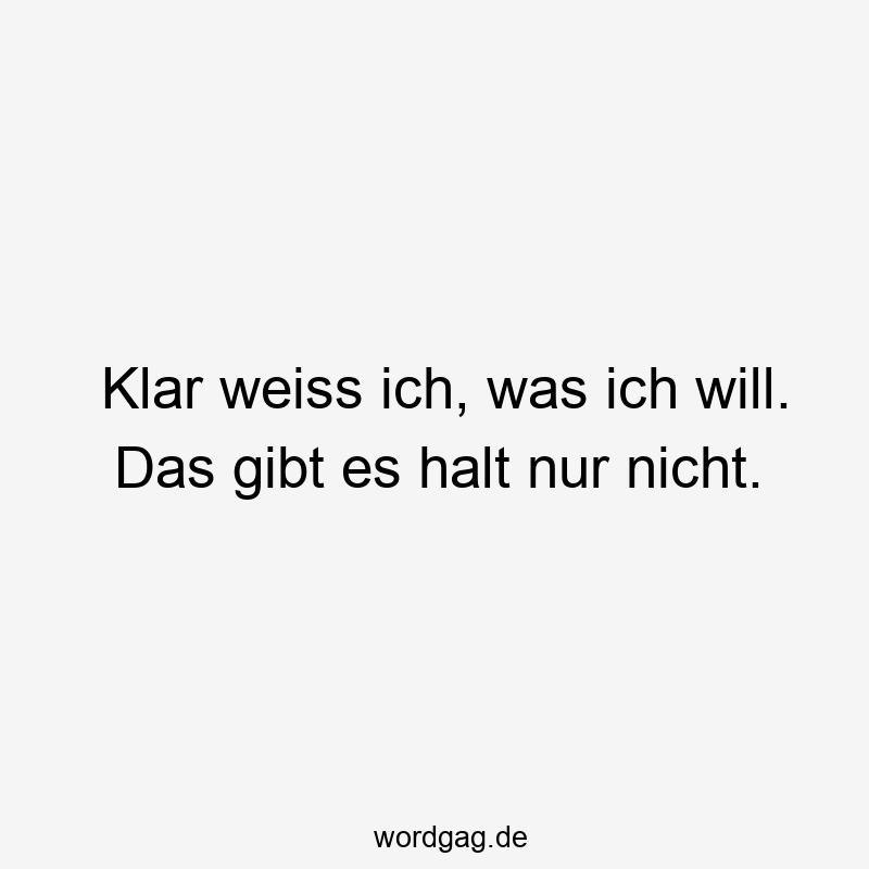 Klar weiss ich, was ich will. Das gibt es halt nur nicht.