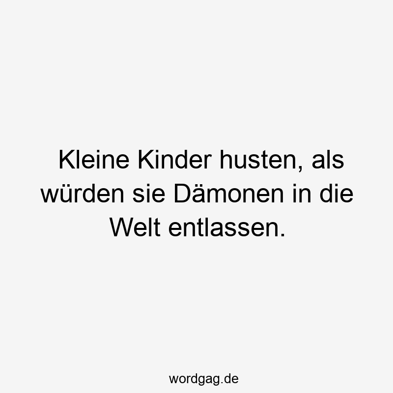 Kleine Kinder husten, als würden sie Dämonen in die Welt entlassen.