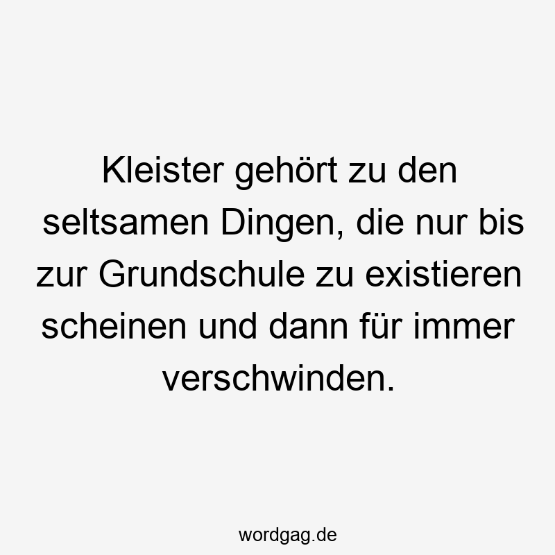Kleister gehört zu den seltsamen Dingen, die nur bis zur Grundschule zu existieren scheinen und dann für immer verschwinden.