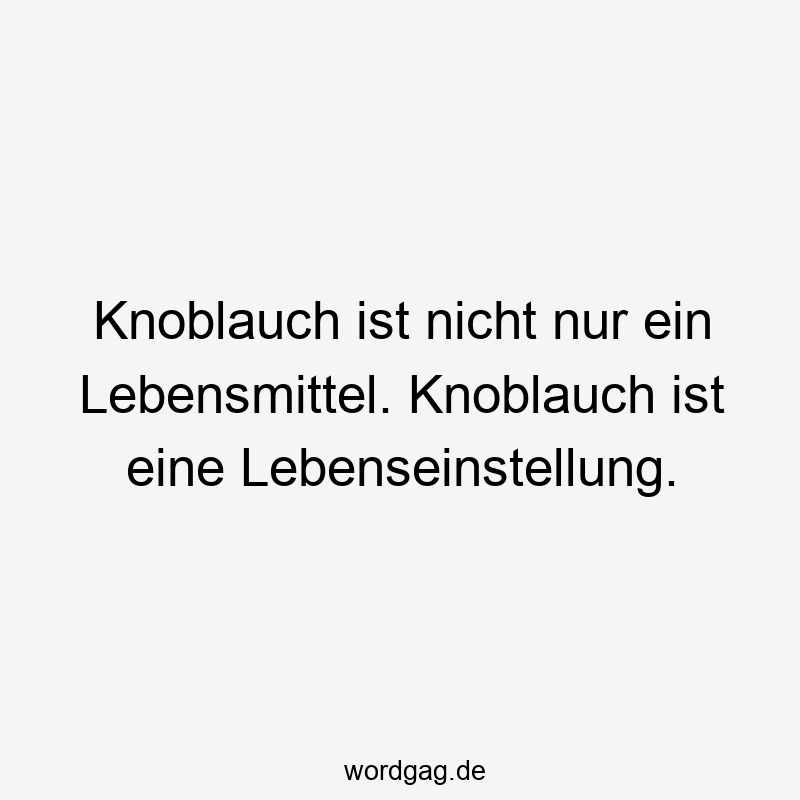Knoblauch ist nicht nur ein Lebensmittel. Knoblauch ist eine Lebenseinstellung.