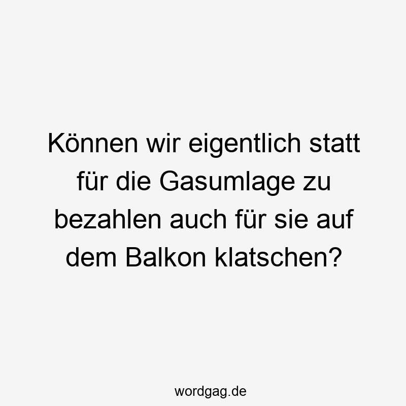 Können wir eigentlich statt für die Gasumlage zu bezahlen auch für sie auf dem Balkon klatschen?