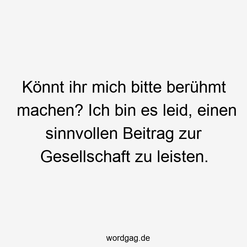 Könnt ihr mich bitte berühmt machen? Ich bin es leid, einen sinnvollen Beitrag zur Gesellschaft zu leisten.