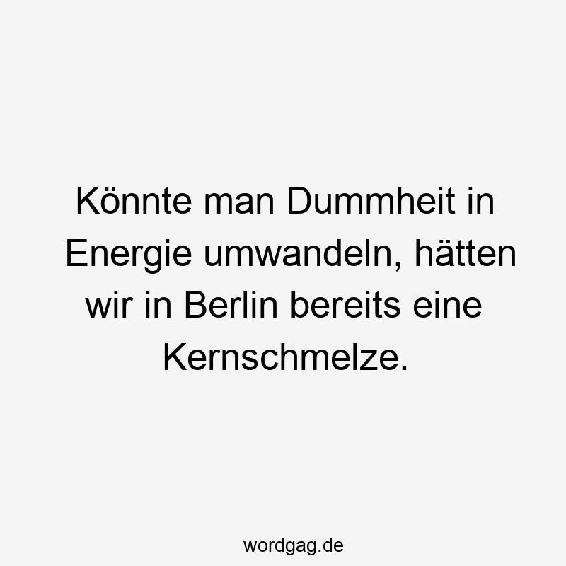 Könnte man Dummheit in Energie umwandeln, hätten wir in Berlin bereits eine Kernschmelze.