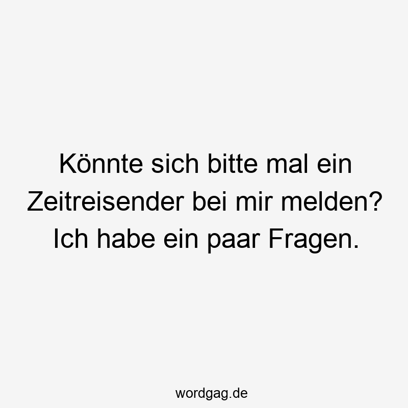 Könnte sich bitte mal ein Zeitreisender bei mir melden? Ich habe ein paar Fragen.