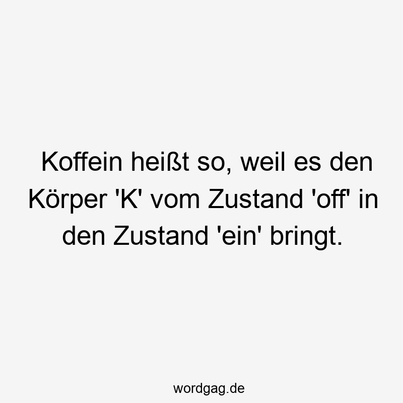 Koffein heißt so, weil es den Körper 'K' vom Zustand 'off' in den Zustand 'ein' bringt.