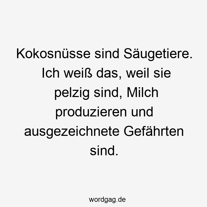 Kokosnüsse sind Säugetiere. Ich weiß das, weil sie pelzig sind, Milch produzieren und ausgezeichnete Gefährten sind.