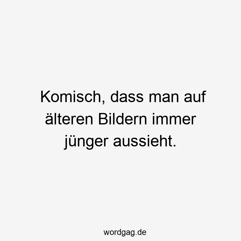 Komisch, dass man auf älteren Bildern immer jünger aussieht.