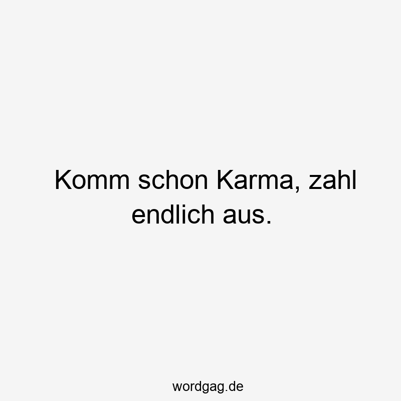 Komm schon Karma, zahl endlich aus.