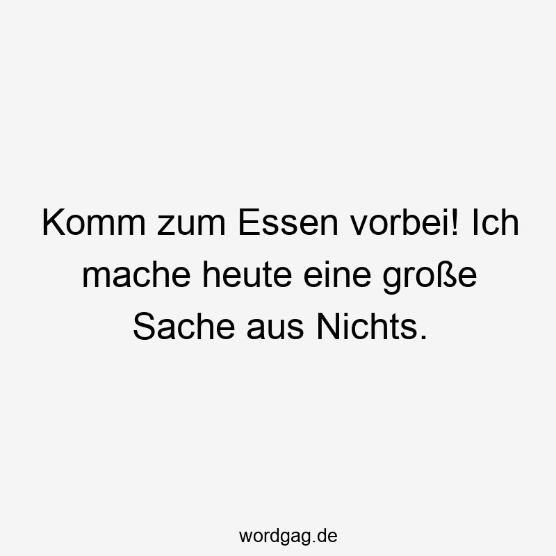 67 Lustige große Sprüche - Komm zum Essen vorbei! Ich mache heute eine große Sache aus Nichts.