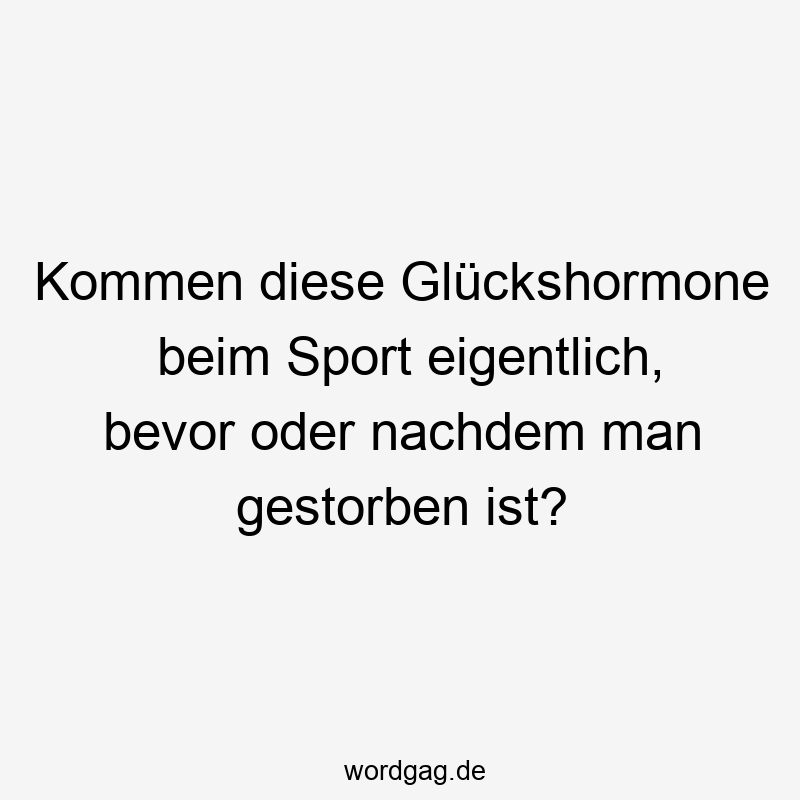 Kommen diese Glückshormone beim Sport eigentlich, bevor oder nachdem man gestorben ist?