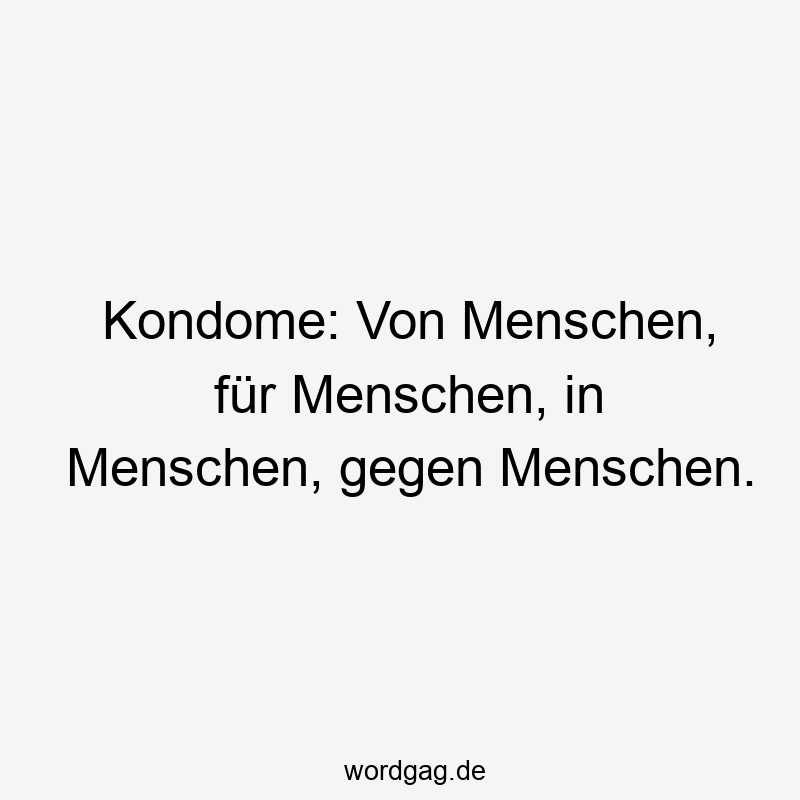 Kondome: Von Menschen, für Menschen, in Menschen, gegen Menschen.