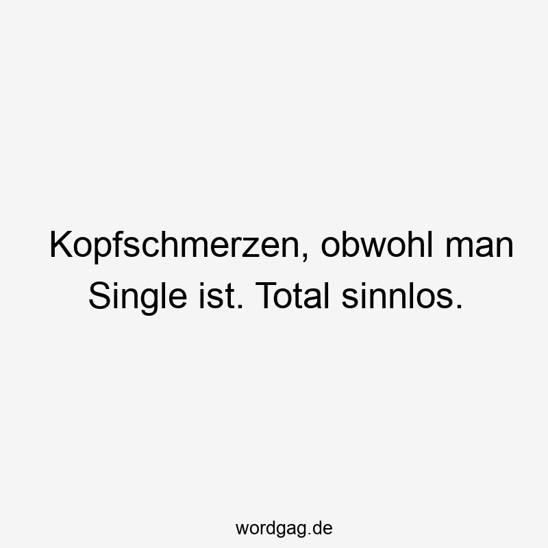 Kopfschmerzen, obwohl man Single ist. Total sinnlos.