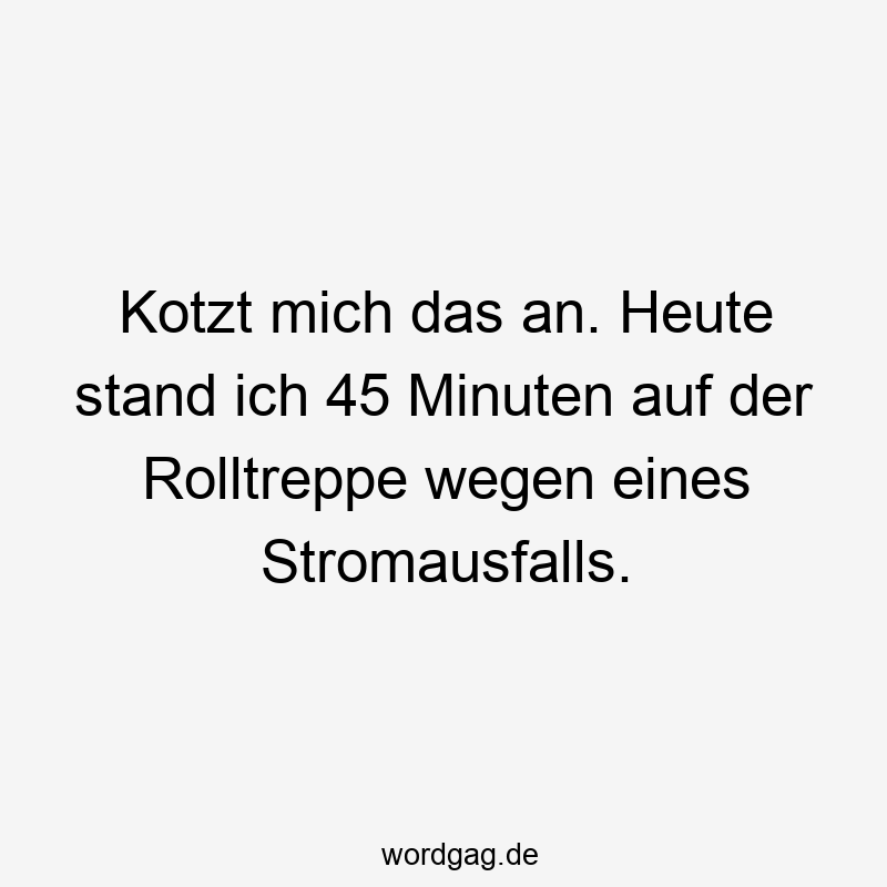 Kotzt mich das an. Heute stand ich 45 Minuten auf der Rolltreppe wegen eines Stromausfalls.