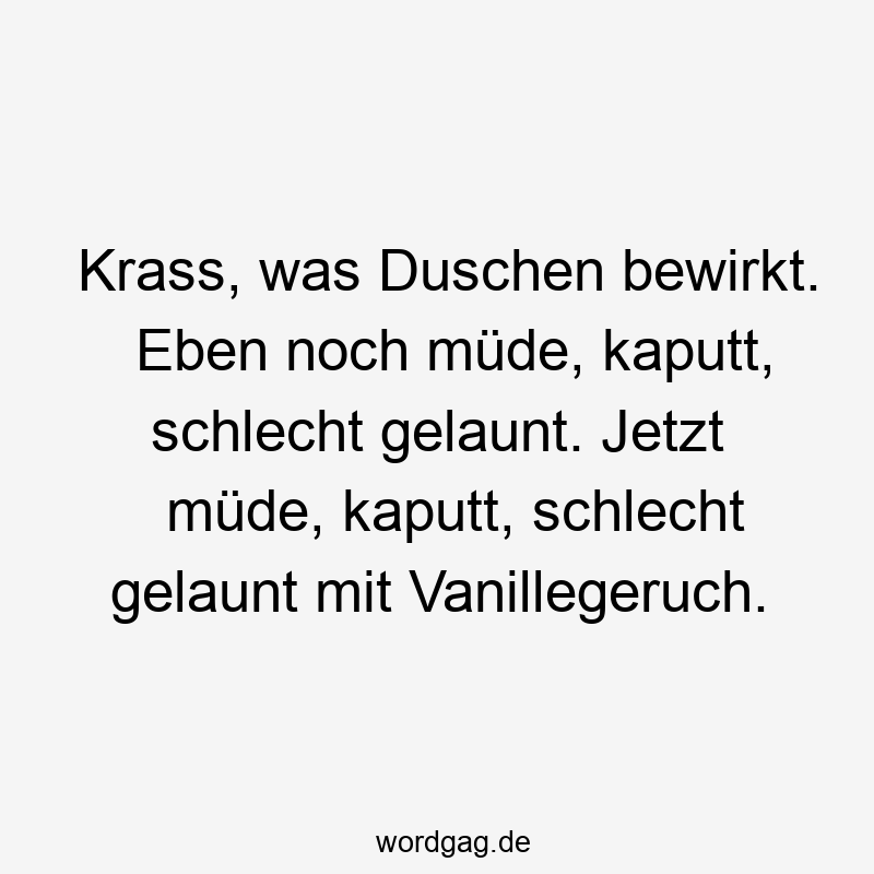 119 Lustige Müde Sprüche - Krass, was Duschen bewirkt. Eben noch müde, kaputt, schlecht gelaunt. Jetzt müde, kaputt, schlecht gelaunt mit Vanillegeruch.
