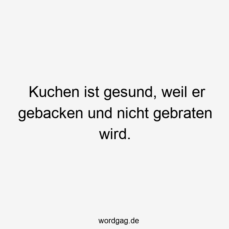 Kuchen ist gesund, weil er gebacken und nicht gebraten wird.