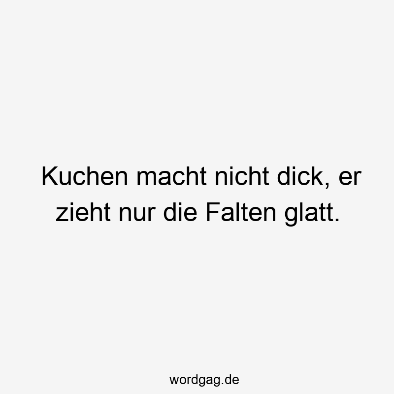 Kuchen macht nicht dick, er zieht nur die Falten glatt.