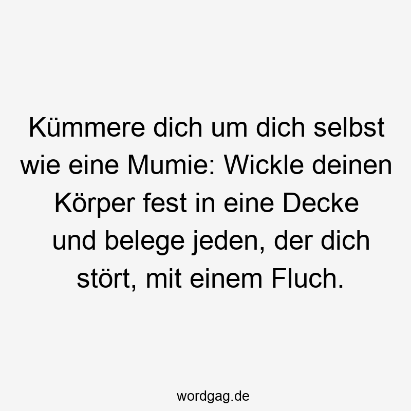 Kümmere dich um dich selbst wie eine Mumie: Wickle deinen Körper fest in eine Decke und belege jeden, der dich stört, mit einem Fluch.