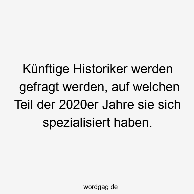 Künftige Historiker werden gefragt werden, auf welchen Teil der 2020er Jahre sie sich spezialisiert haben.