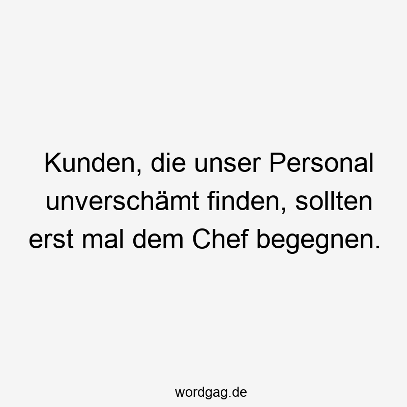 Kunden, die unser Personal unverschämt finden, sollten erst mal dem Chef begegnen.